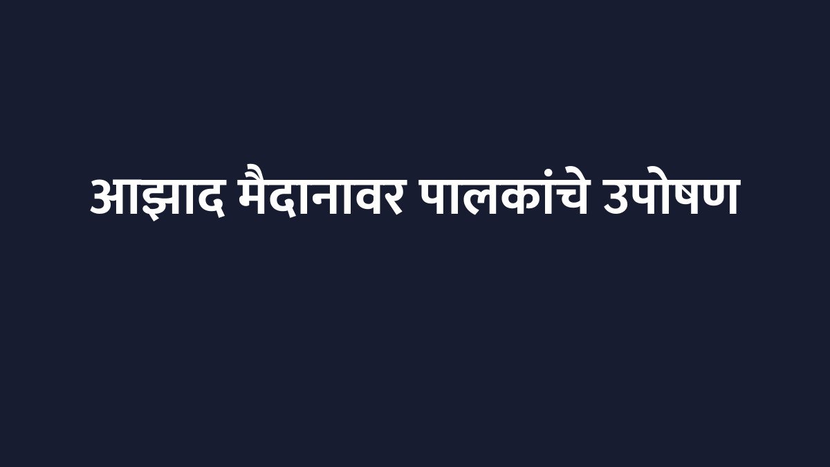 आझाद मैदानावर पालकांचे उपोषण स्थगित; शिक्षण हक्काचा लढा सुरूच
