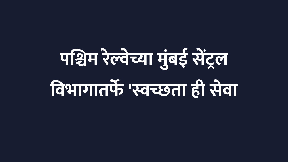 पश्चिम रेल्वेच्या मुंबई सेंट्रल विभागातर्फे 'स्वच्छता ही सेवा २०२६' मोहीम तीव्र, गोळा केला १० टन कचरा