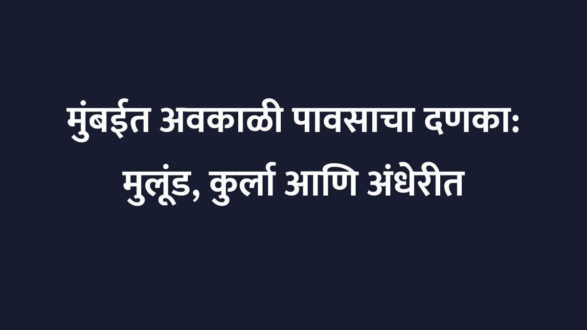 मुंबईत अवकाळी पावसाचा दणका: मुलूंड, कुर्ला आणि अंधेरीत मुसळधार सरसावली, पाणी साचल्याने जनजीवन विस्कळीत