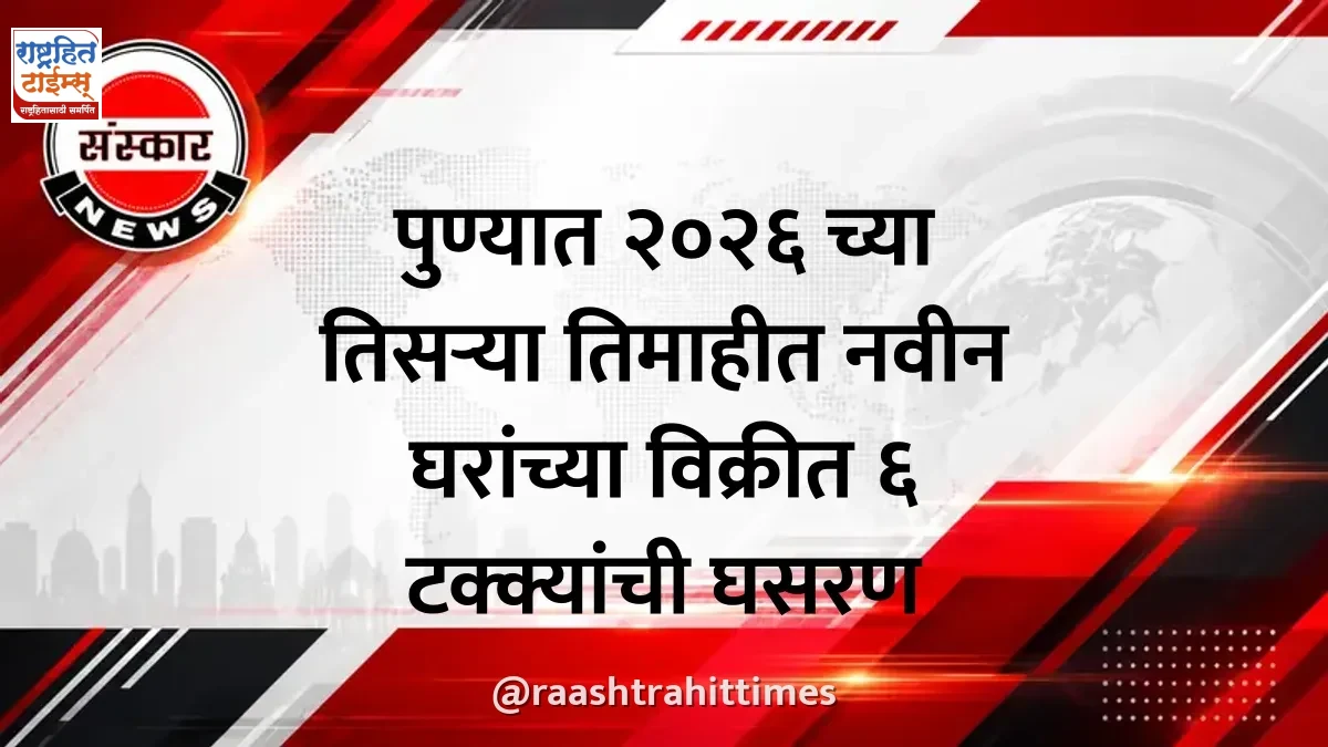 पुण्यात २०२६ च्या तिसऱ्या तिमाहीत नवीन घरांच्या विक्रीत ६ टक्क्यांची घसरण