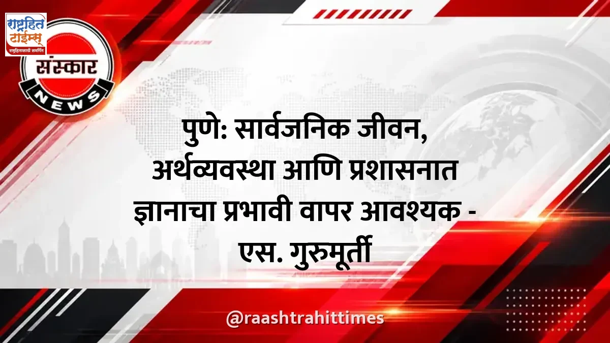 पुणे: सार्वजनिक जीवन, अर्थव्यवस्था आणि प्रशासनात ज्ञानाचा प्रभावी वापर आवश्यक - एस. गुरुमूर्ती